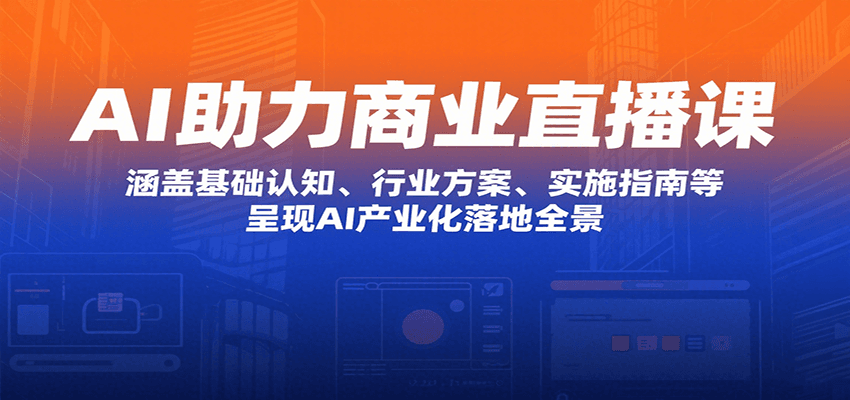 AI助力商业直播课：涵盖基础认知、行业方案、实施指南等，呈现AI产业化落地全景-云深网创社