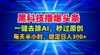 黑科技撸爆头条，一键去除AI，秒过原创，每天半小时，稳定日入3张+【揭秘】-云深网创社