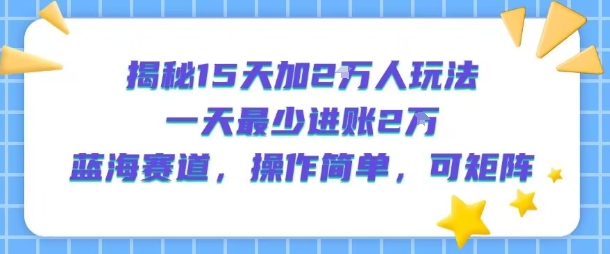 揭秘15天加2W人玩法，一天最少2万进账，蓝海赛道，操作简单，可矩阵-云深网创社