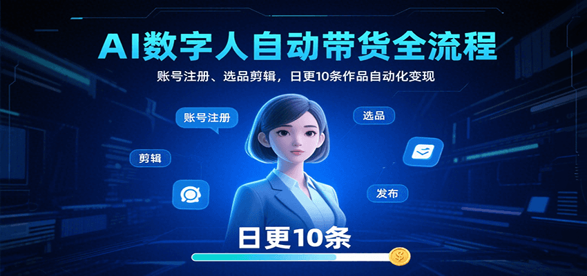 AI数字人自动带货全流程：账号注册、选品剪辑，日更10条作品自动化变现-云深网创社