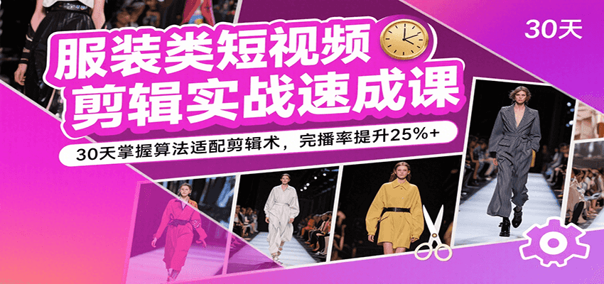 服装类短视频剪辑实战速成课，30天掌握算法适配剪辑术，完播率提升25%+-云深网创社