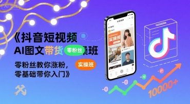 抖音短视频AI图文带货实操班，零粉丝教你涨粉，零基础带你入门-云深网创社