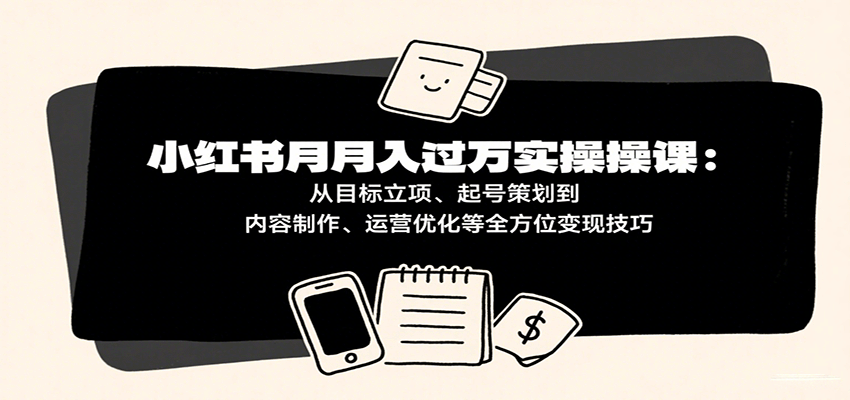 小红书月入十万实操课：从目标立项、起号策划到内容制作、运营优化等全方位变现技巧-云深网创社