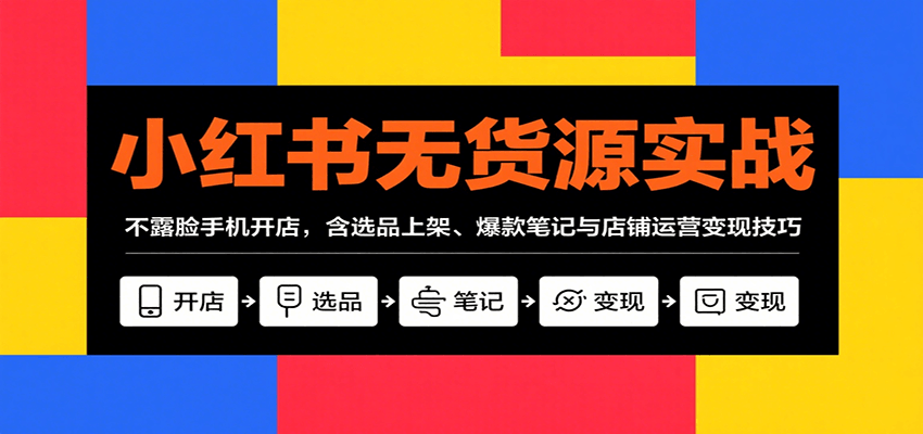 小红书无货源实战，不露脸手机开店，含选品上架、爆款笔记与店铺运营变现技巧-云深网创社