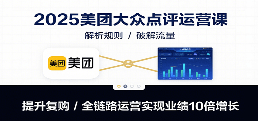 2025美团大众点评运营课：解析规则/破解流量/提升复购/全链路运营实现业绩10倍增长-云深网创社