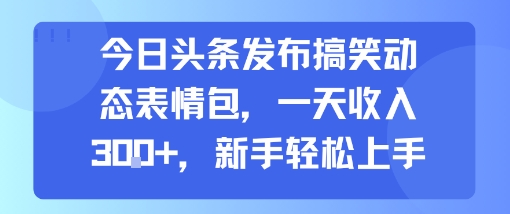 今日头条发布搞笑动态表情包，一天收入3张+，新手轻松上手-云深网创社