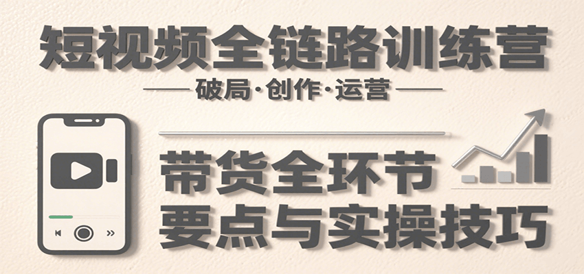 短视频全链路训练营：含破局、创作、运营、带货等多方面，详解各环节要点与实操技巧-云深网创社