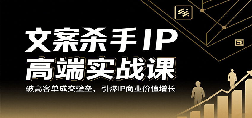 文案杀手IP高端实战课：破高客单成交壁垒，引爆IP商业价值增长-云深网创社