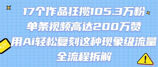 17个作品狂揽105.3W粉，单条视频高达200W赞，用Ai轻松复刻这种现象级流量!(全流程拆解)-云深网创社