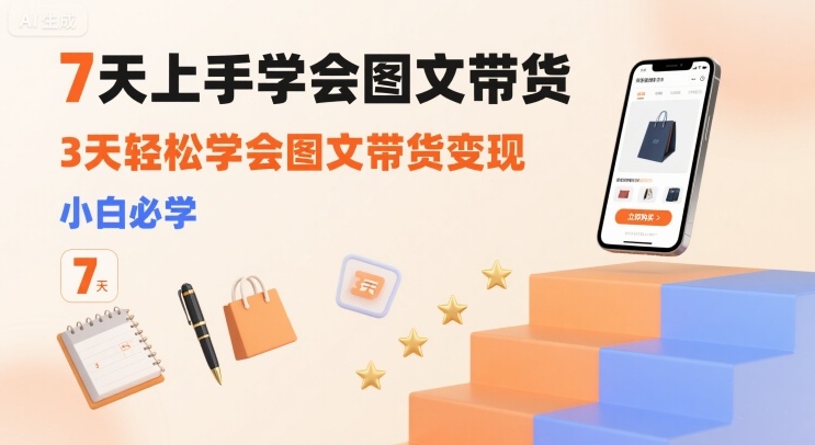 7天上手学会图文带货，3天轻松学会图文带货变现，小白必学-云深网创社