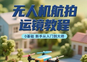无人机航拍运镜教程，0基础新手从入门到大师-云深网创社