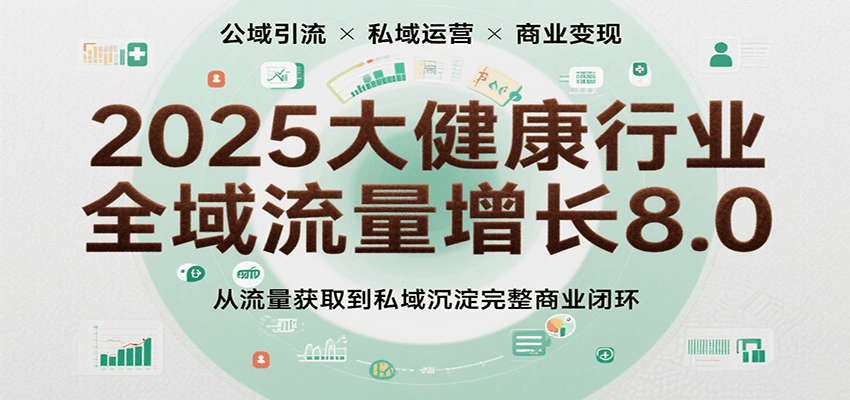 2025大健康行业全域流量增长8.0，从流量获取到私域沉淀完整商业闭环-云深网创社