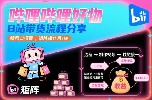 哔哩哔哩好物，B站带货流程分享，新风口项目，矩阵操作月1W-云深网创社