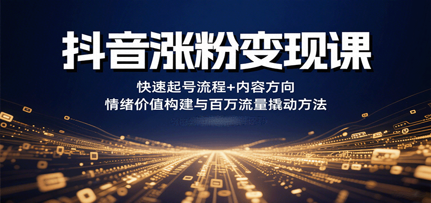 抖音涨粉变现课，快速起号流程+内容方向+情绪价值构建与百万流量撬动方法-云深网创社
