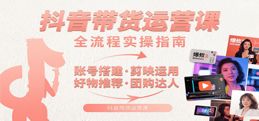 抖音带货运营课：含账号搭建、剪映运用、好物推荐、团购达人等内容，教你玩转抖音-云深网创社