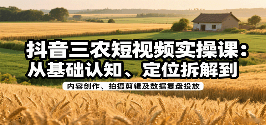 抖音三农短视频实操课：从基础认知、定位拆解到内容创作、拍摄剪辑及数据复盘投放-云深网创社