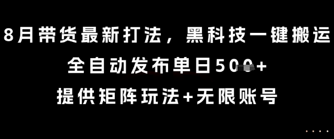 8月带货最新打法，黑科技一键搬运，全自动发布单日5张+，提供矩阵玩法+无限账号【揭秘】-云深网创社