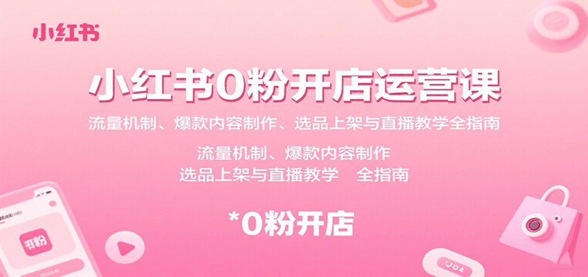 小红书0粉开店运营课：流量机制、爆款内容制作、选品上架与直播教学全指南-云深网创社