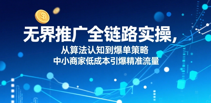 ​无界推广全链路实操，从算法认知到爆单策略，中小商家低成本引爆精准流量-云深网创社
