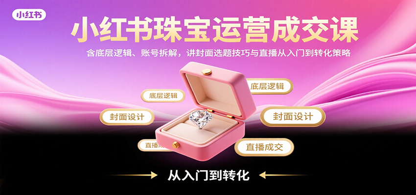 小红书珠宝运营成交课：含底层逻辑、账号拆解，讲封面选题技巧与直播从入门到转化策略-云深网创社