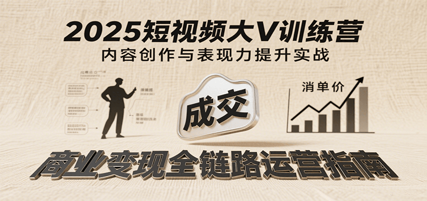 2025短视频大V训练营：内容创作/表现力提升/商业变现，从账号定位到高客单成交-云深网创社