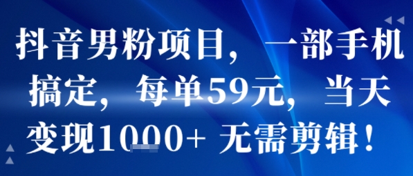 抖音男粉项目，一部手机搞定，每单59米，当天变现1k+  无需剪辑-云深网创社