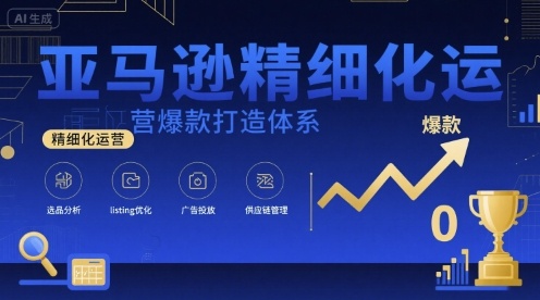 亚马逊精细化运营爆款打造体系，视频课+全套资料文档-云深网创社