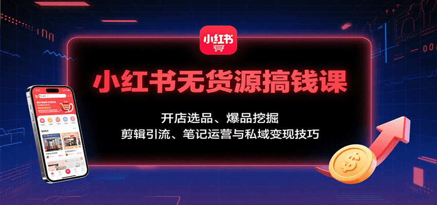 小红书无货源搞钱课：开店选品、爆品挖掘，剪辑引流、笔记运营与私域变现技巧-云深网创社