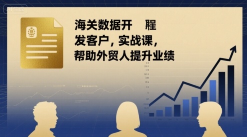 海关数据开发客户实战课，帮助外贸人提升业绩-云深网创社