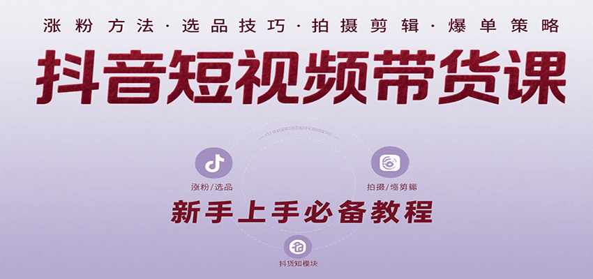抖音短视频带货课：涵盖涨粉、选品、拍摄、剪辑等，教实操，助你从0到1实现爆单-云深网创社