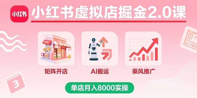 （15929期）小红书虚拟店掘金2.0课，矩阵开店+AI搬运+乘风推广，单店月入8000实操-云深网创社