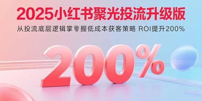 （15942期）2025小红书聚光投流升级版 从投流底层逻辑掌握低成本获客策略 ROI提升200%-云深网创社