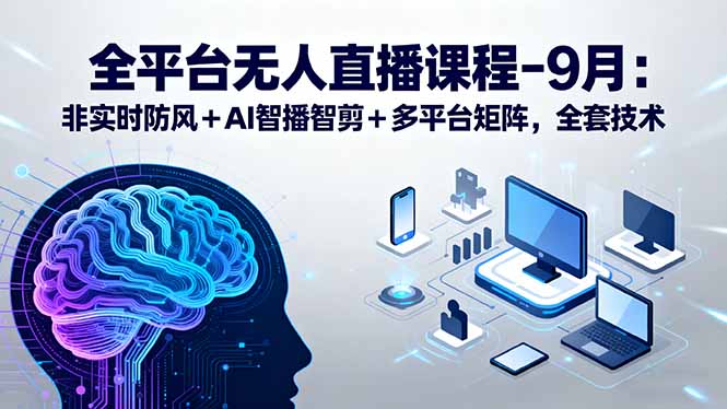 （15963期）全平台无人直播课程：非实时防风＋AI智播智剪＋多平台矩阵，9月全套技术-云深网创社