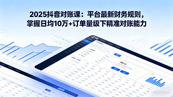 （16030期）2025抖音 对账课：平台最新财务规则 掌握日均10万+订单量级下精准对账能力-云深网创社