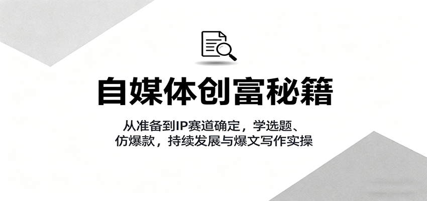 自媒体创富秘籍：从准备到IP赛道确定，学选题、仿爆款，持续发展与爆文写作实操-云深网创社