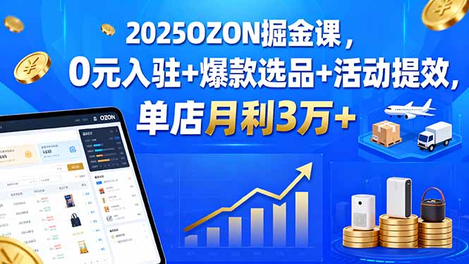 （15999期）2025OZON掘金课，0元入驻+爆款选品+活动提效，单店月利3万+-云深网创社