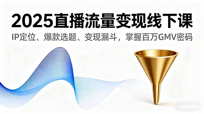 （16062期）2025直播流量变现线下课，IP定位、爆款选题、变现漏斗，掌握百万GMV密码-云深网创社