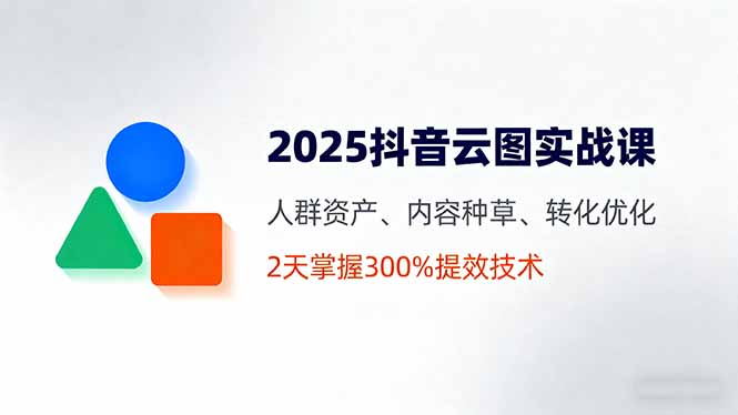 （16063期）2025抖音云图实战课，人群资产、内容种草、转化优化，2天掌握300%提效技术-云深网创社