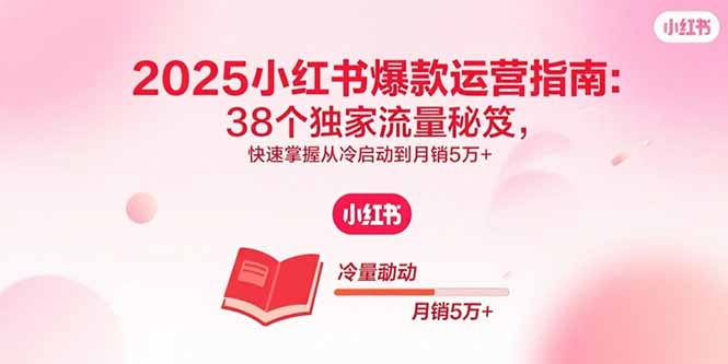 （15946期）2025小红书爆款运营指南：38个独家流量秘笈，快速掌握从冷启动到月销5万+-云深网创社