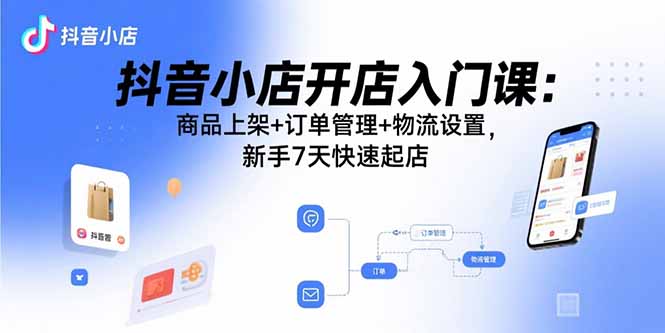 （15947期）抖音小店开店入门课：商品上架+订单管理+物流设置，新手7天快速起店-云深网创社
