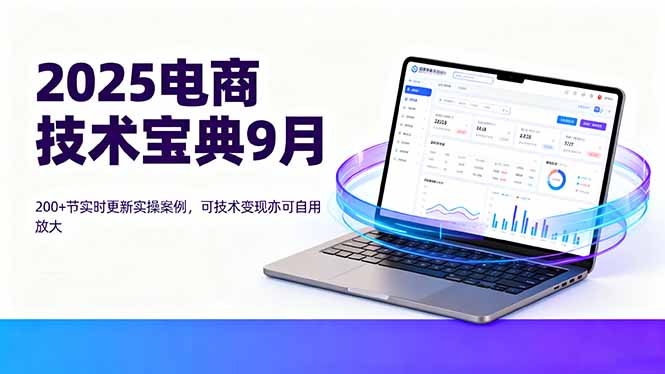 （16010期）2025电商技术宝典9月：200+节实时更新实操案例，可技术变现亦可自用放大-云深网创社