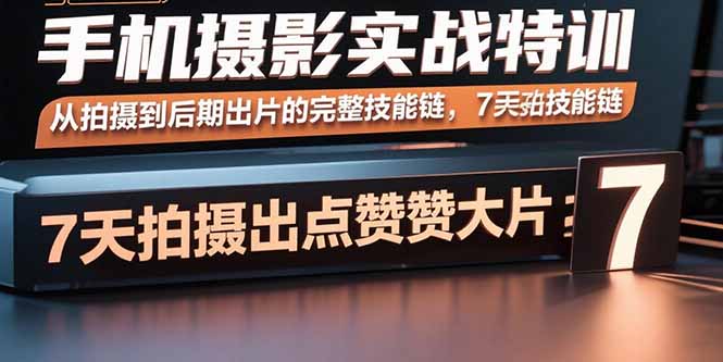 （15949期）手机摄影实战特训，从拍摄到后期出片的完整技能链，7天拍出点赞大片-云深网创社