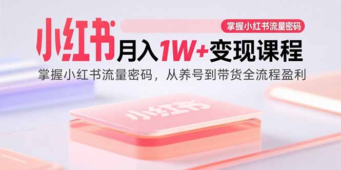 （15885期）小红书月入1W+变现课程：掌握小红书流量密码，从养号到带货全流程盈利-云深网创社