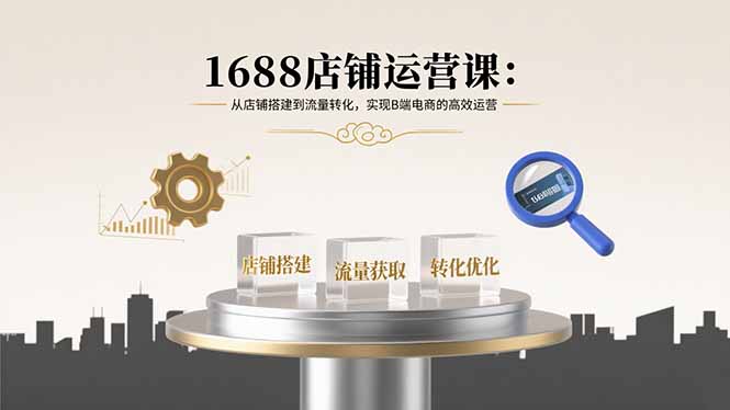 （15898期）1688店铺运营课：从店铺搭建到流量转化，实现B端电商的高效运营-云深网创社
