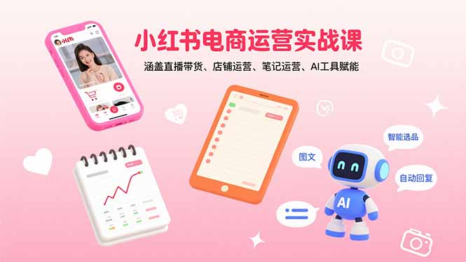 （15909期）小红书电商运营实战课：涵盖直播带货、店铺运营、笔记运营、AI工具赋能-云深网创社