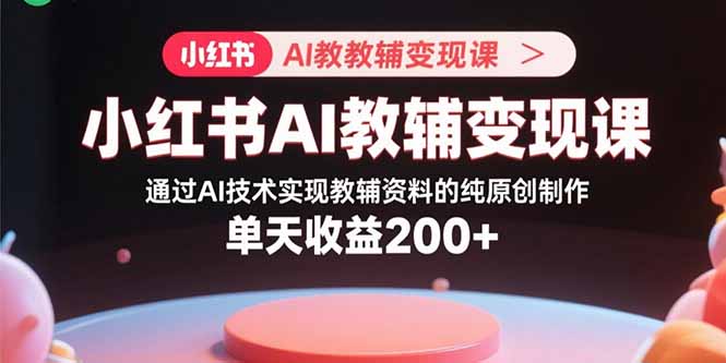 （15907期）小红书AI教辅变现课，通过AI技术实现教辅资料的纯原创制作  单天收益200+-云深网创社