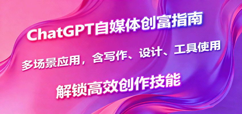 ChatGPT自媒体创富指南，多场景应用，含写作、设计、工具使用，解锁高效创作技能-云深网创社