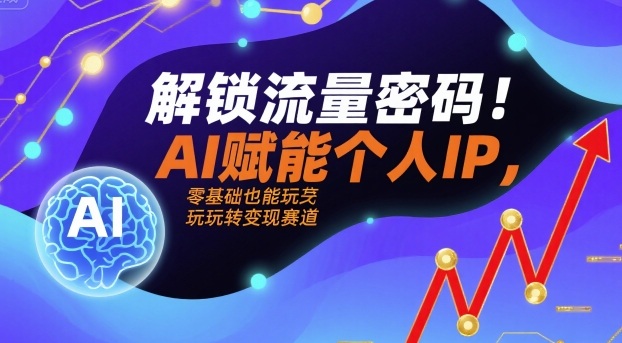 解锁流量密码！AI赋能个人IP，零基础也能玩转变现赛道-云深网创社