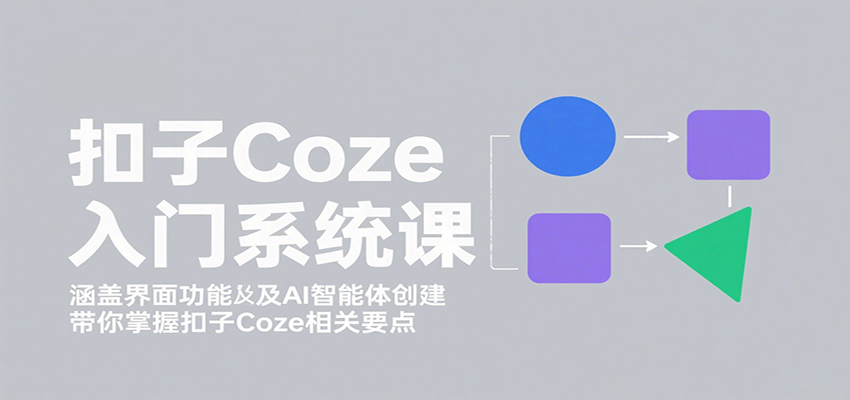 扣子Coze入门系统课：涵盖界面功能及AI智能体创建，带你掌握扣子Coze相关要点-云深网创社