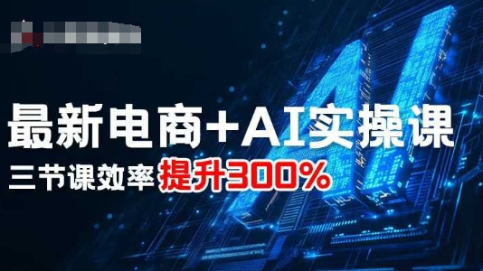 最新电商+AI实操课，三节课效率提升300%-云深网创社